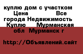 куплю дом с участком › Цена ­ 300 000 - Все города Недвижимость » Куплю   . Мурманская обл.,Мурманск г.